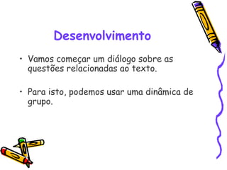 Desenvolvimento
• Vamos começar um diálogo sobre as
questões relacionadas ao texto.
• Para isto, podemos usar uma dinâmica de
grupo. 
 