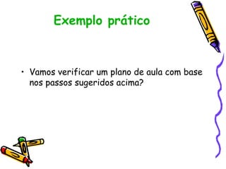 Exemplo prático
• Vamos verificar um plano de aula com base
nos passos sugeridos acima?
 