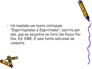 • Há também um texto intitulado
"Espiritualismo e Espiritismo", escrito por
nós, que se encontra no livro Um Pouco Por
Dia, Ed. EME. É uma fonte adicional de
consulta.
 