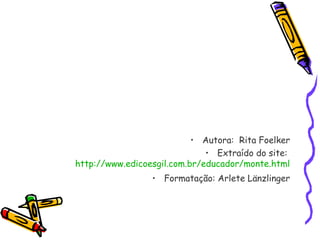 • Autora: Rita Foelker
• Extraído do site:
http://www.edicoesgil.com.br/educador/monte.html
• Formatação: Arlete Länzlinger
 