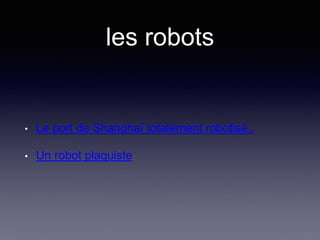 les robots
• Le port de Shanghaï totalement robotisé..
• Un robot plaquiste
 