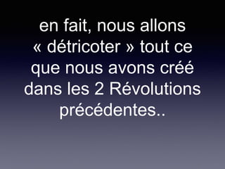 en fait, nous allons
« détricoter » tout ce
que nous avons créé
dans les 2 Révolutions
précédentes..
 