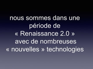 nous sommes dans une
période de
« Renaissance 2.0 »
avec de nombreuses
« nouvelles » technologies
 