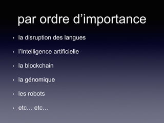 par ordre d’importance
• la disruption des langues
• l’Intelligence artificielle
• la blockchain
• la génomique
• les robots
• etc… etc…
 