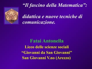 “ Il fascino della Matematica”:  didattica e nuove tecniche di comunicazione. Fatai Antonella Liceo delle scienze sociali “ Giovanni da San Giovanni” San Giovanni V.no (Arezzo)   