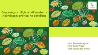 Segurança e Higiene Alimentar -
Abordagem prática no cotidiano
Dra. Fernanda Aguiar
Dra. Karla Vilaça
Dra. Fernanda Ferreira
 