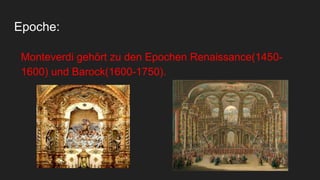 Epoche:
Monteverdi gehört zu den Epochen Renaissance(1450-
1600) und Barock(1600-1750).