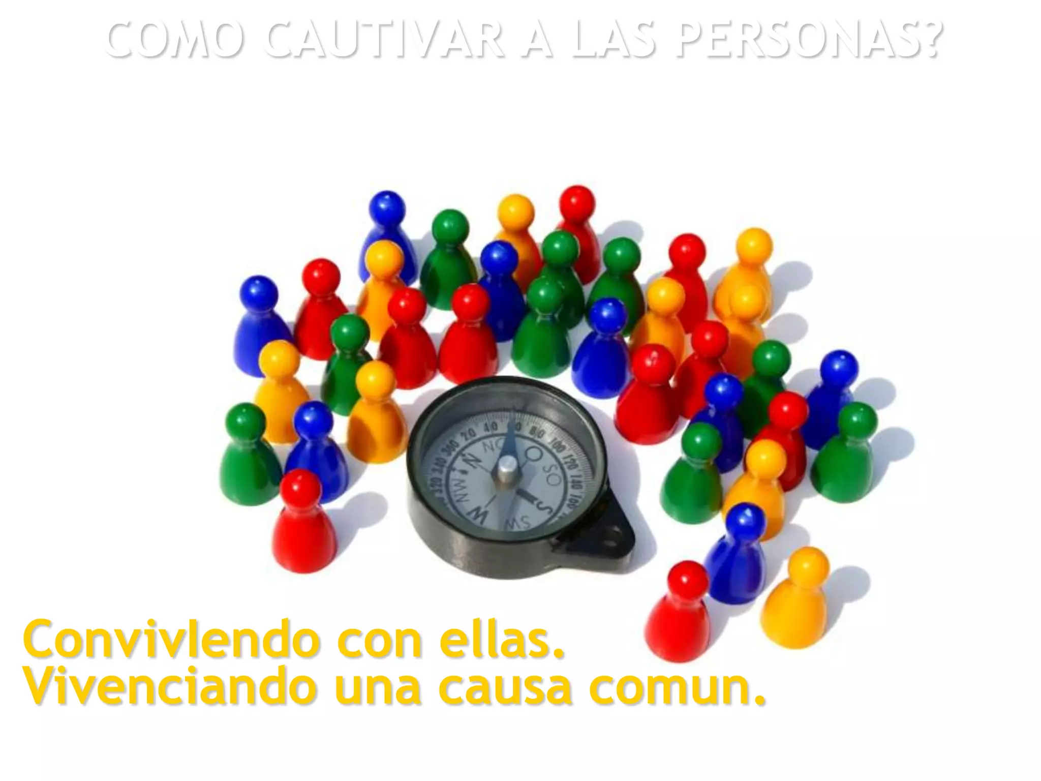 COMO CAUTIVAR A LAS PERSONAS?
ConvivIendo con ellas.
Vivenciando una causa comun.
 