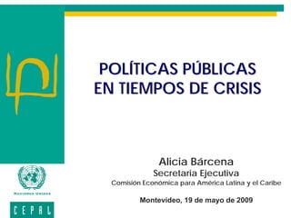 POLÍTICAS PÚBLICAS
EN TIEMPOS DE CRISIS



               Alicia Bárcena
              Secretaria Ejecutiva
  Comisión Económica para América Latina y el Caribe

          Montevideo, 19 de mayo de 2009
 
