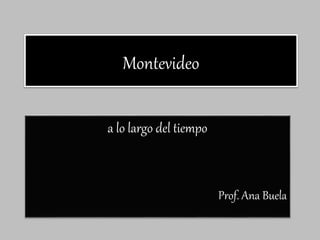Montevideo
a lo largo del tiempo
Prof. Ana Buela
 