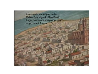 La casa de los Artigas en las
Calles San Miguel y San Benito
Lugar donde nuestro prócer pasó
su primera infancia.
 