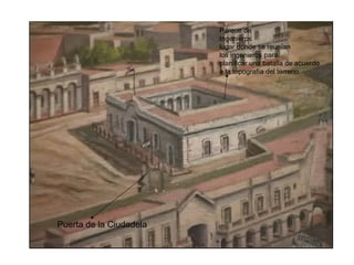 Parque de
                         Ingenieros
                         lugar dónde se reunían
                         los ingenieros para
                         planificar una batalla de acuerdo
                         a la topografía del terreno.




Puerta de la Ciudadela
 