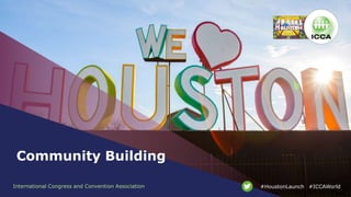 International Congress and Convention Association #ICCAWorld#HoustonLaunch
Community Building
 