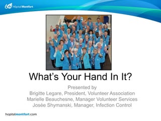 What’s Your Hand In It?
Presented by
Brigitte Legare, President, Volunteer Association
Marielle Beauchesne, Manager Volunteer Services
Josée Shymanski, Manager, Infection Control
 