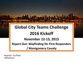 Global City Teams Challenge
2016 Kickoff
November 12-13, 2015
Report Out: Wayfinding for First Responders
/ Montgomery County
Reporter: Tej Phool,
MiMoCloud
 