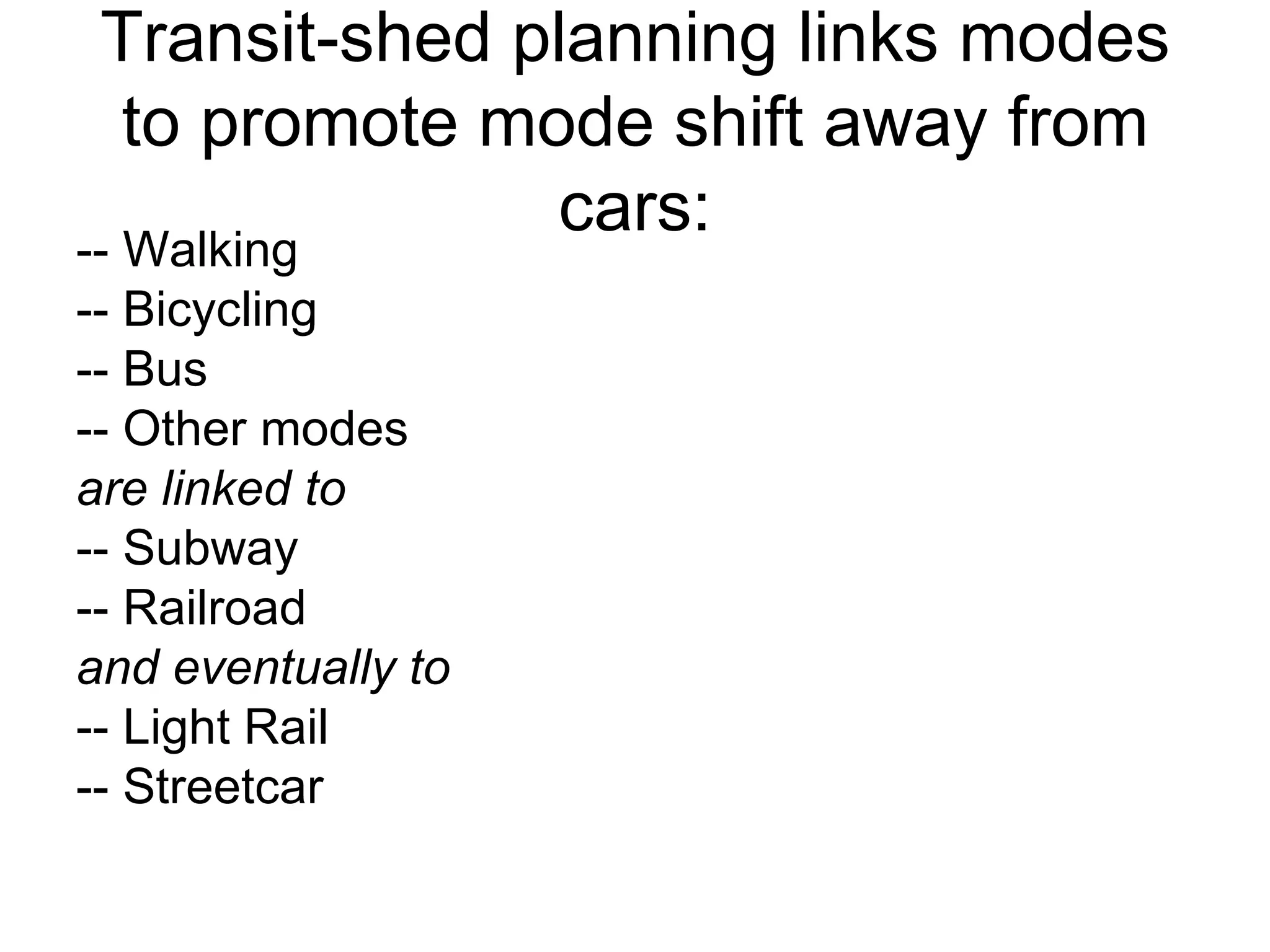 Transit-shed planning links modes to promote mode shift away from cars: -- Walking -- Bicycling -- Bus  -- Other modes are linked to   -- Subway  -- Railroad and eventually to -- Light Rail -- Streetcar 
