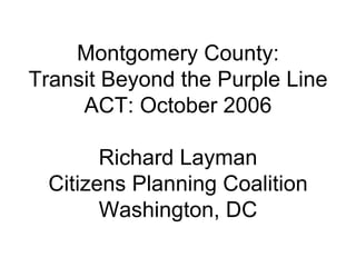 Montgomery County: Transit Beyond the Purple Line ACT: October 2006 Richard Layman Citizens Planning Coalition Washington, DC 