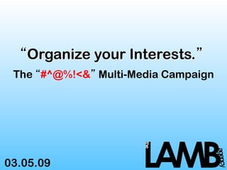 “Organize your Interests.”
 The “#^@%!<&” Multi-Media Campaign




03.05.09
 