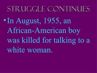 Struggle continues
• In August, 1955, an
  African-American boy
  was killed for talking to a
  white woman.
 