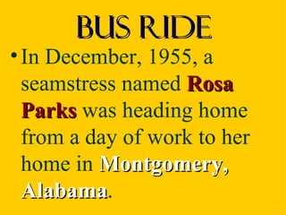 Bus Ride
• In December, 1955, a
  seamstress named Rosa
  Parks was heading home
  from a day of work to her
  home in Montgomery,
  Alabama.
  Alabama
 