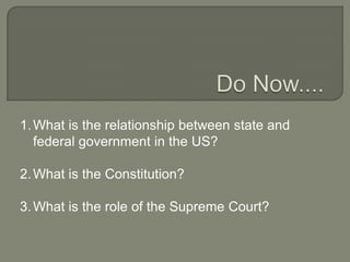1. What is the relationship between state and
   federal government in the US?

2. What is the Constitution?

3. What is the role of the Supreme Court?
 