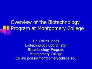 Overview of the Biotechnology Program at Montgomery College  Dr. Collins Jones  Biotechnology Coordinator Biotechnology Program  Montgomery College Collins.jones@montgomerycollege.edu 