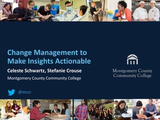 #civsummit#civsummit
Change Management to
Make Insights Actionable
Celeste Schwartz, Stefanie Crouse
Montgomery County Community College
@mccc
 