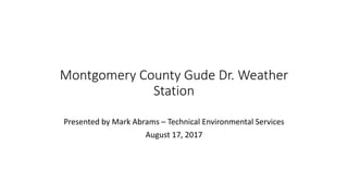 Montgomery County Gude Dr. Weather
Station
Presented by Mark Abrams – Technical Environmental Services
August 17, 2017
 