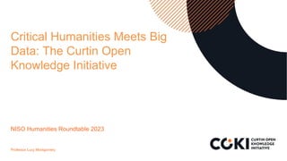 Critical Humanities Meets Big
Data: The Curtin Open
Knowledge Initiative
NISO Humanities Roundtable 2023
Professor Lucy Mo...
