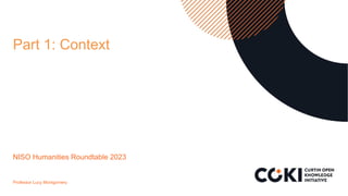 Part 1: Context
NISO Humanities Roundtable 2023
Professor Lucy Montgomery
 