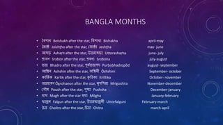 BANGLA MONTHS
• বৈশাখ Boishakh after the star, বৈশাখা Bishakha april-may
• বযৈষ্ঠ Joishţho after the star, জ্যৈষ্ঠা Jeshţha may- june
• আষাঢ় Ashaŗh after the star, উত্তরাষাঢ়া Uttorashaŗha june- july
• শ্রাৈণ Srabon after the star, শ্রৈণা Srobona july-august
• ভাদ্র Bhadro after the star, পূৈবভাদ্রপদ Purbobhadropôd august- september
• আবিন Ashshin after the star, অবিনী Ôshshini September- october
• কাবতব ক Kartik after the star, কৃ বত্তকা Krittika October- november
• অগ্রহায়ণ Ôgrohaeon after the star, মৃগবশরা Mrigoshira November-december
• জ্পৌষ Poush after the star, পুষৈা Pushsha December-january
• মাঘ Magh after the star মঘা Môgha January-february
• ফাল্গুন Falgun after the star, উত্তরফাল্গুনী Uttorfalguni February-march
• বৈত্র Choitro after the star, বৈত্রা Chitra march-april
 