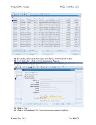 Corporate Ops Finance Oracle Month-End Close
Created: July 2010 Page 40 of 51
5) To select a journal click anywhere within the line item then Click on Post
6) From the toolbar – click on View then click on Requests
7) Click on Find
8) Click on Refresh Data if the Phase status does not show Completed
 