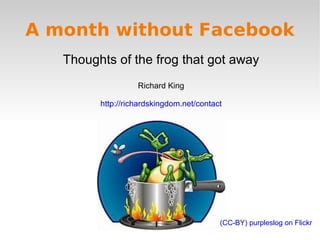 A month without Facebook Thoughts of the frog that got away Richard King http://richardskingdom.net/contact (CC-BY) purpleslog on Flickr 