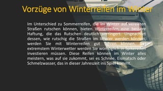Vorzüge von Winterreifen im Winter
Im Unterschied zu Sommerreifen, die im Winter auf vereisten
Straßen rutschen können, bieten Winterreifen eine bessere
Haftung, die das Rutschen deutlich verringert. Ungeachtet
dessen, wie rutschig die Straßen im Winter werden können,
werden Sie mit Winterreifen gut fahren können. Bei
extremstem Winterwetter werden Sie womöglich in Spikereifen
investieren müssen. Diese Reifen können im Winter alles
meistern, was auf sie zukommt, sei es Schnee, Eismatsch oder
Schmelzwasser, das in dieser Jahreszeit ins Spiel kommt.
 