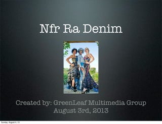 Nfr Ra Denim
Created by: GreenLeaf Multimedia Group
August 3rd, 2013
Sunday, August 4, 13
 
