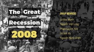 Great
Recession
The
2008
Group Members:
Lê Đức Mạnh
Phạm Quỳnh Anh
Lê Anh Vũ
Nguyễn Ngọc Chiến
Nguyễn Việt Long
 