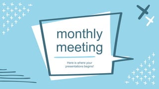 Here is where your
presentations begins!
monthly
meeting
 
