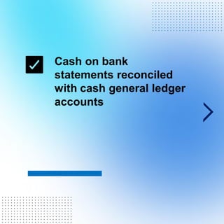 Cash on bank
statements reconciled
with cash general ledger
accounts
. . . . . . . . . . . . . . . . . . . . . . . .
. . . . . . . . . . . . . . . . . . . . . . . .
. . . . . . . . . . . . . . . . . . . . . . . .
. . . . . . . . . . . . . . . . . . . . . . . .
. . . . . . . . . . . . . . . . . . . . . . . .
. . . . . . . . . . . . . . . . . . . . . . . .
. . . . . . . . . . . . . . . . . . . . . . . .
. . . . . . . . . . . . . . . . . . . . . . . .
. . . . . . . . . . . . . . . . . . . . . . . .
. . . . . . . . . . . . . . . . . . . . . . . .
. . . . . . . . . . . . . . . . . . . . . . . .
. . . . . . . . . . . . . . . . . . . . . . . .
. . . . . . . . . . . . . . . . . . . . . . . .
. . . . . . . . . . . . . . . . . . . . . . . .
. . . . . . . . . . . . . . . . . . . . . . . .
. . . . . . . . . . . . . . . . . . . . . . . .
. . . . . . . . . . . . . . . . . . . . . . . .
. . . . . . . . . . . . . . . . . . . . . . . .
. . . . . . . . . . . . . . . . . . . . . . . .
. . . . . . . . . . . . . . . . . . . . . . . .
. . . . . . . . . . . . . . . . . . . . . . . .
 