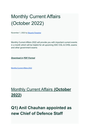 Monthly Current Affairs
(October 2022)
November 1, 2022 by Mayank Parasher
Monthly Current Affairs 2022 will provide you with important current events
in a month which will be helpful for all upcoming SSC CGL & CHSL exams
and other government exams
Download in PDF Format
Monthly-Current-Affairs-2022
Monthly Current Affairs (October
2022)
Q1) Anil Chauhan appointed as
new Chief of Defence Staff
 