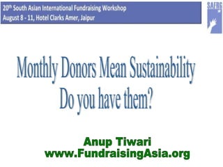 Monthly Donors Mean Sustainability Do you have them? Anup Tiwari www.FundraisingAsia.org 
