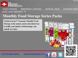 Lindon Farms™ Gourmet Monthly Food
   Storage is the easiest, most convenient way
   to build your family's food storage, one
   month at a time.




Food Storage Products     www.thereadyproject.com
 