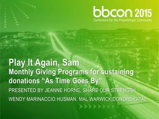 Play It Again, Sam
Monthly Giving Programs for sustaining
donations “As Time Goes By”
PRESENTED BY JEANNE HORNE, SHARE OUR STRENGTH
WENDY MARINACCIO HUSMAN, MAL WARWICK|DONORDIGITAL
 