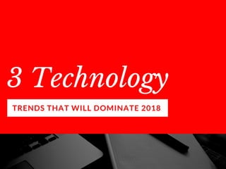 3 Technology 
TRENDS THAT WILL DOMINATE 2018
 
