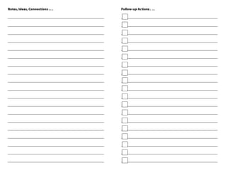 Notes, Ideas, Connections . . .                            Follow-up Actions . . .

________________________________________________________   ________________________________________________________

________________________________________________________   ________________________________________________________

________________________________________________________   ________________________________________________________

________________________________________________________   ________________________________________________________

________________________________________________________   ________________________________________________________

________________________________________________________   ________________________________________________________

________________________________________________________   ________________________________________________________

________________________________________________________   ________________________________________________________

________________________________________________________   ________________________________________________________

________________________________________________________   ________________________________________________________

________________________________________________________   ________________________________________________________

________________________________________________________   ________________________________________________________

________________________________________________________   ________________________________________________________

________________________________________________________   ________________________________________________________

________________________________________________________   ________________________________________________________

________________________________________________________   ________________________________________________________

________________________________________________________   ________________________________________________________

________________________________________________________   ________________________________________________________

________________________________________________________   ________________________________________________________
 