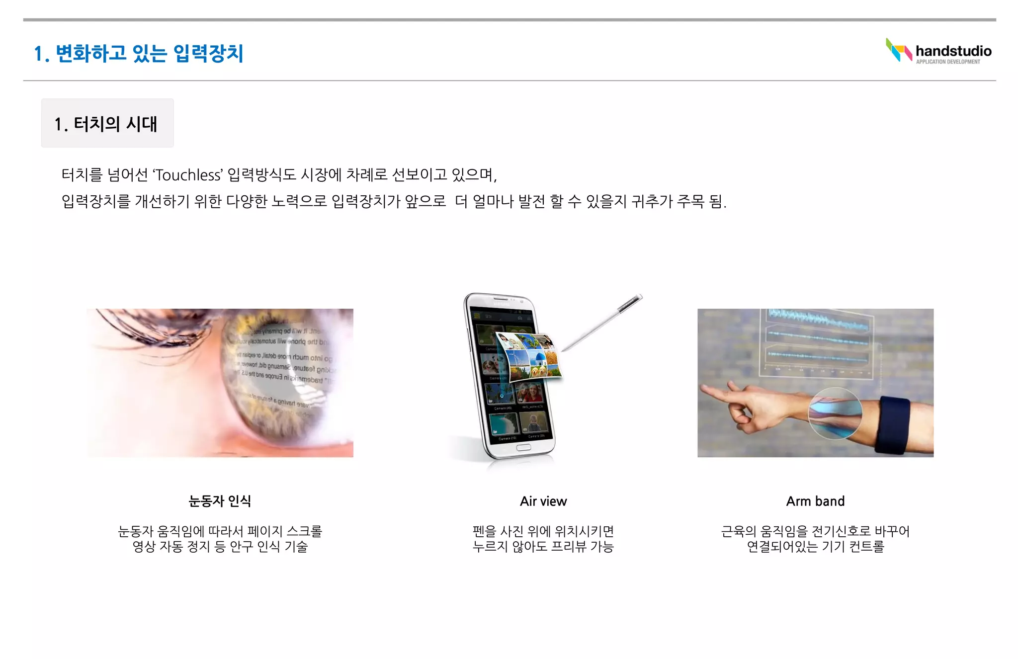 눈동자 인식               Air view           Arm band

눈동자 움직임에 따라서 페이지 스크롤   펜을 사진 위에 위치시키면   근육의 움직임을 전기신호로 바꾸어
 영상 자동 정지 등 안구 인식 기술   누르지 않아도 프리뷰 가능     연결되어있는 기기 컨트롤
 