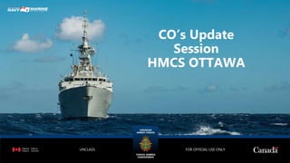 CO’s Update
Session
HMCS OTTAWA
FOR OFFICIAL USE ONLY
UNCLASS
 