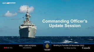 UNCLASSIFIED
Commanding Officer’s
Update Session
Briefing to Families 29 November 2023
For Official Use Only
NRU / URN ASTÉRIX
 