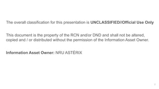 Information Handling Instructions
2
The overall classification for this presentation is UNCLASSIFIED//Official Use Only
This document is the property of the RCN and/or DND and shall not be altered,
copied and / or distributed without the permission of the Information Asset Owner.
Information Asset Owner: NRU ASTÉRIX
 