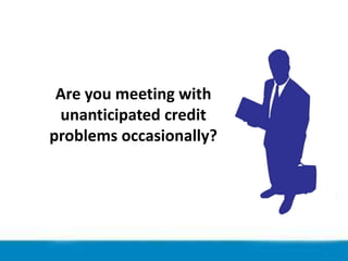 Are you meeting with
unanticipated credit
problems occasionally?

 