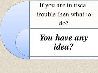 If you are in fiscal
trouble then what to
do?
You have any
idea?
 